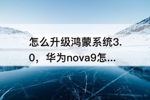 怎么升级鸿蒙系统3.0，华为nova9怎么升级鸿蒙系统3.0