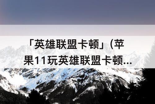 「英雄联盟卡顿」(苹果11玩英雄联盟卡顿怎么解决)