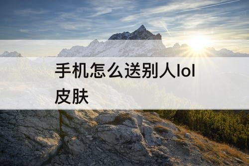 手机怎么送别人lol皮肤