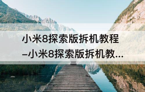 小米8探索版拆机教程-小米8探索版拆机教程更换屏幕总成
