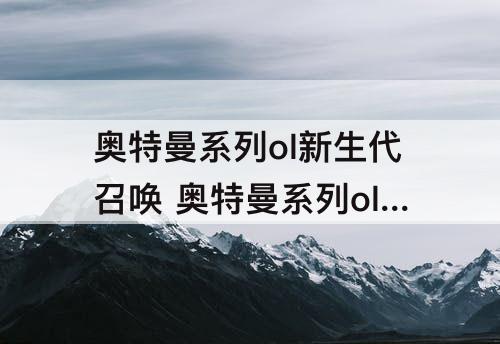 奥特曼系列ol新生代召唤 奥特曼系列ol新生代召唤几级开启