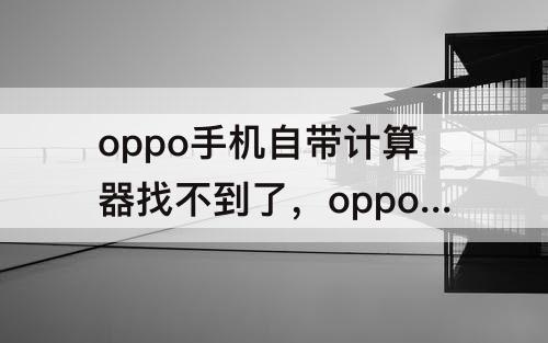 oppo手机自带计算器找不到了，oppo手机自带计算器找不到了怎么办