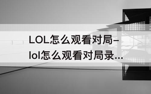 LOL怎么观看对局-lol怎么观看对局录像