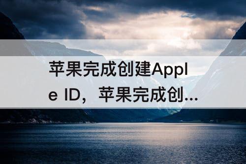 苹果完成创建Apple ID，苹果完成创建Apple ID付款方式