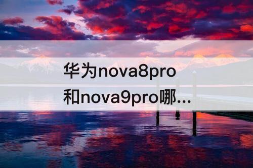 华为nova8pro和nova9pro哪个更好