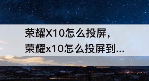 荣耀X10怎么投屏，荣耀x10怎么投屏到电视