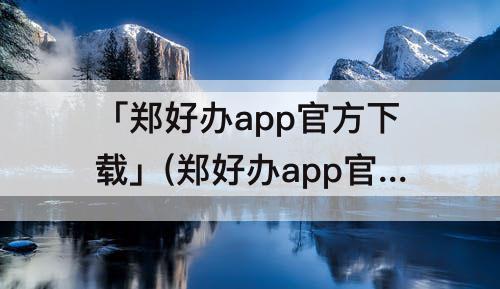 「郑好办app官方下载」(郑好办app官方下载安装)