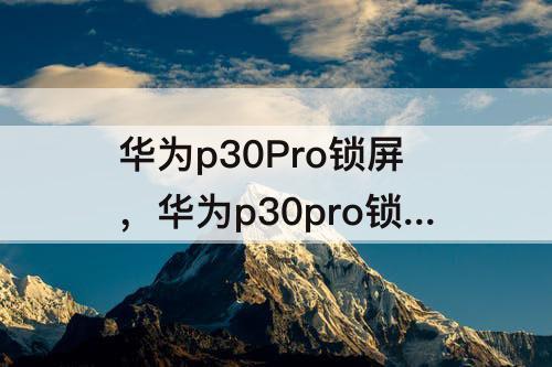 华为p30Pro锁屏，华为p30pro锁屏键按不动