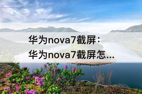 华为nova7截屏：华为nova7截屏怎么设置