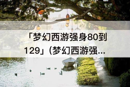 「梦幻西游强身80到129」(梦幻西游强身80到129要多少帮贡)