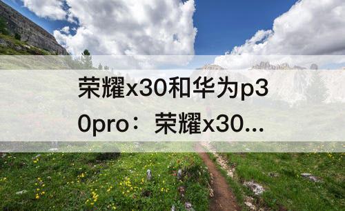 荣耀x30和华为p30pro：荣耀x30和华为p30Pro对比