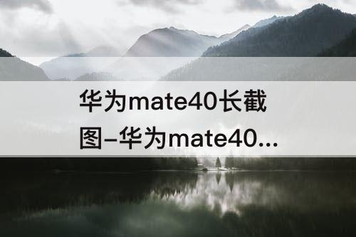 华为mate40长截图-华为mate40长截图截不全