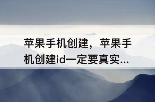 苹果手机创建，苹果手机创建id一定要真实资料吗