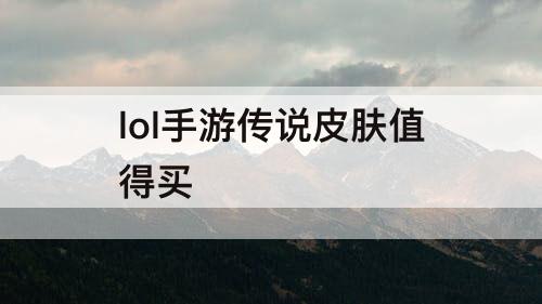 lol手游传说皮肤值得买