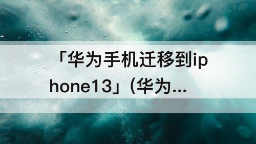 「华为手机迁移到iphone13」(华为手机迁移到iphone13pro)