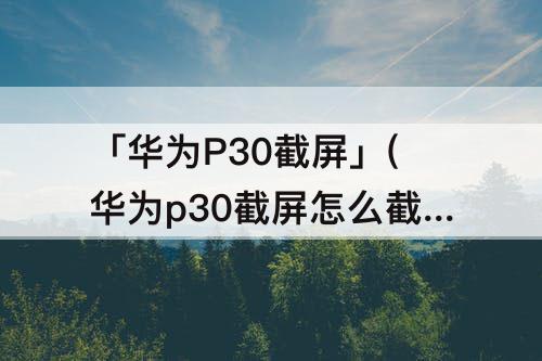 「华为P30截屏」(华为p30截屏怎么截一部分)