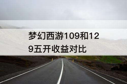 梦幻西游109和129五开收益对比