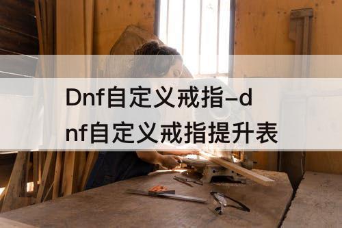 Dnf自定义戒指-dnf自定义戒指提升表