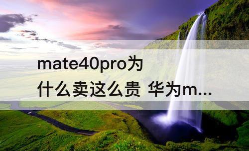 mate40pro为什么卖这么贵 华为mate40pro为什么卖这么贵