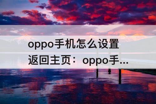 oppo手机怎么设置返回主页：oppo手机怎么设置返回主页面