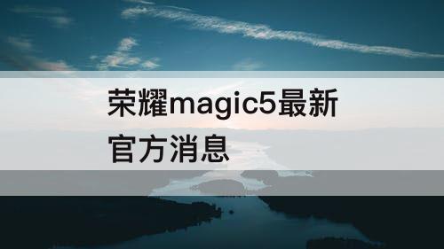 荣耀magic5最新官方消息