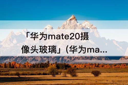 「华为mate20摄像头玻璃」(华为mate20摄像头玻璃碎了怎么换)