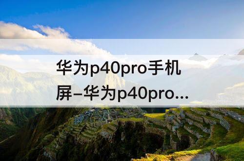 华为p40pro手机屏-华为p40pro手机屏幕没有反应