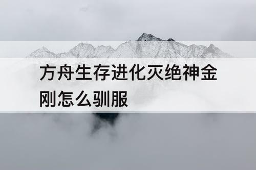 方舟生存进化灭绝神金刚怎么驯服