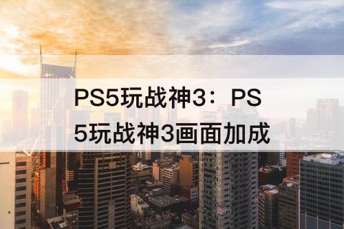 PS5玩战神3：PS5玩战神3画面加成