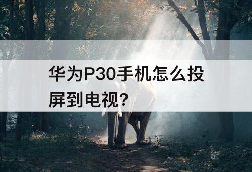 华为P30手机怎么投屏到电视?