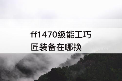 ff1470级能工巧匠装备在哪换