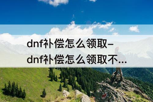 dnf补偿怎么领取-dnf补偿怎么领取不了