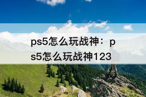 ps5怎么玩战神：ps5怎么玩战神123