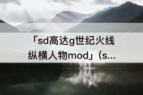 「sd高达g世纪火线纵横人物mod」(sd高达g世纪火线纵横人物mod怎么用)