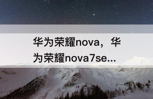 华为荣耀nova，华为荣耀nova7se参数