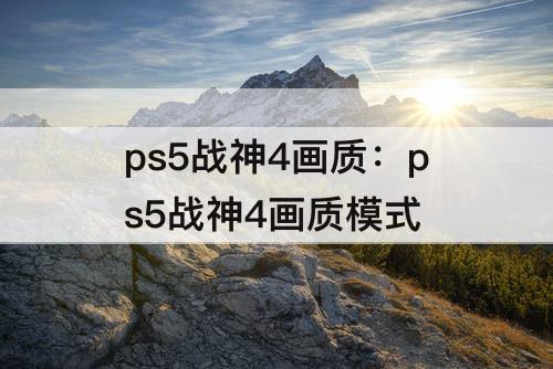 ps5战神4画质：ps5战神4画质模式