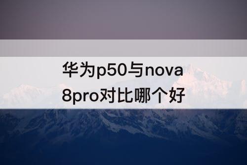 华为p50与nova8pro对比哪个好