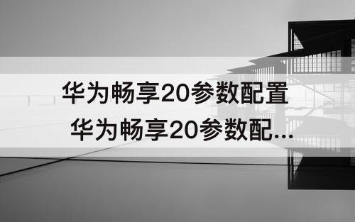 华为畅享20参数配置 华为畅享20参数配置详情