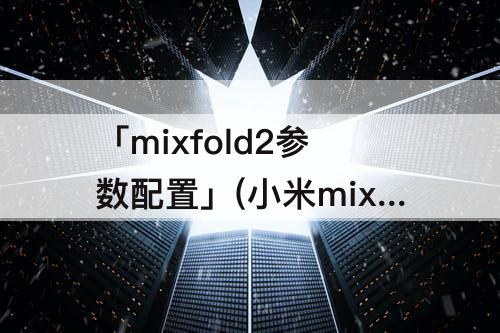 「mixfold2参数配置」(小米mixfold2参数配置)