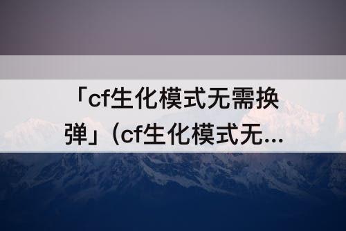 「cf生化模式无需换弹」(cf生化模式无需换弹技能哪个角色最好)