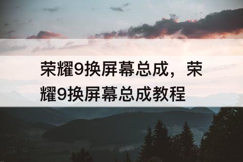荣耀9换屏幕总成，荣耀9换屏幕总成教程
