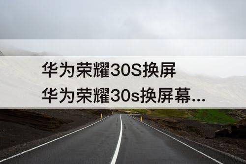 华为荣耀30S换屏 华为荣耀30s换屏幕多少钱