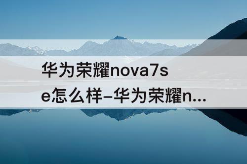 华为荣耀nova7se怎么样-华为荣耀nova7se怎么样值得买吗