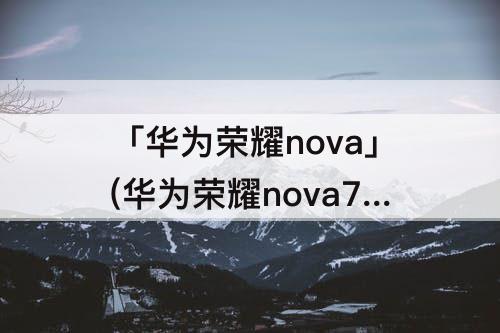 「华为荣耀nova」(华为荣耀nova7se有没有nfc)