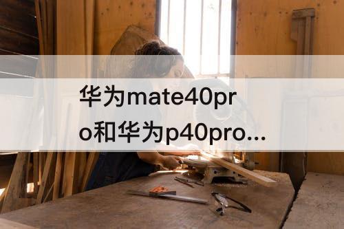 华为mate40pro和华为p40pro拍照谁好