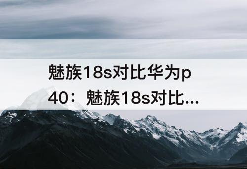 魅族18s对比华为p40：魅族18s对比华为p40pro