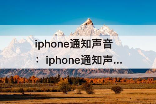 iphone通知声音：iphone通知声音和铃声调不一样