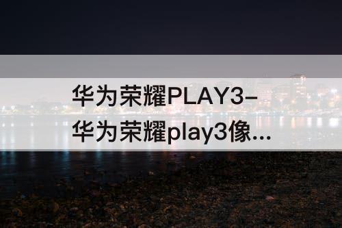 华为荣耀PLAY3-华为荣耀play3像素怎么改