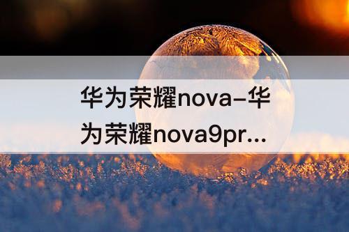 华为荣耀nova-华为荣耀nova9pro怎么样