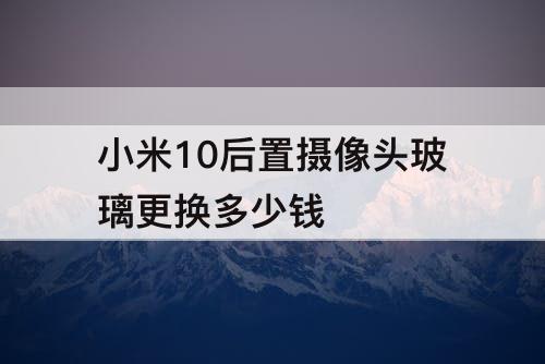 小米10后置摄像头玻璃更换多少钱